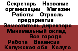 Секретарь › Название организации ­ Магазин Работы › Отрасль предприятия ­ Заместитель директора › Минимальный оклад ­ 20 000 - Все города Работа » Вакансии   . Калужская обл.,Калуга г.